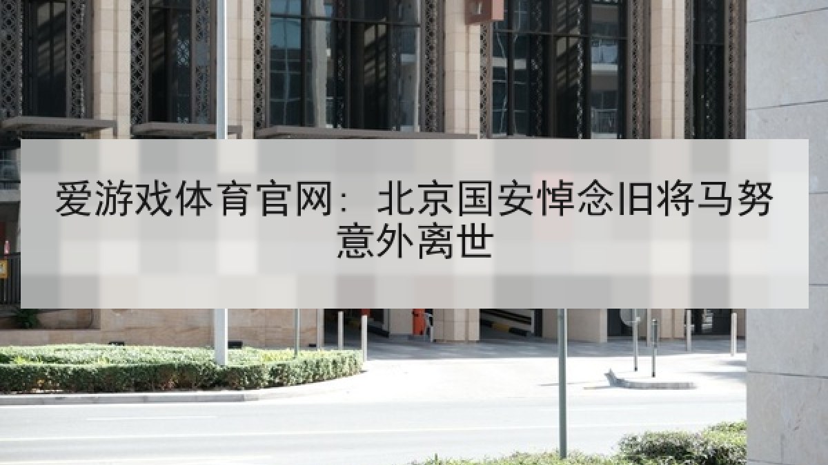 爱游戏体育官网: 北京国安悼念旧将马努意外离世 爱游戏体育官网: 北京国安悼念旧将马努意外离世