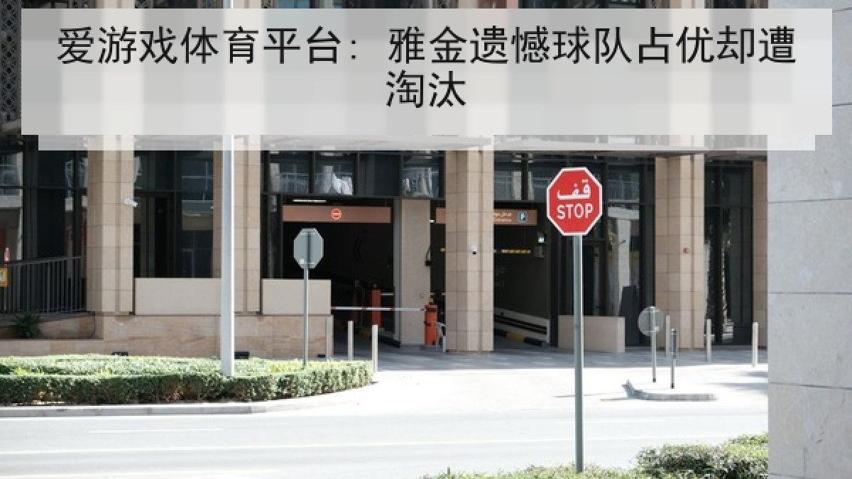 爱游戏体育平台: 雅金遗憾球队占优却遭淘汰 爱游戏体育平台: 雅金遗憾球队占优却遭淘汰