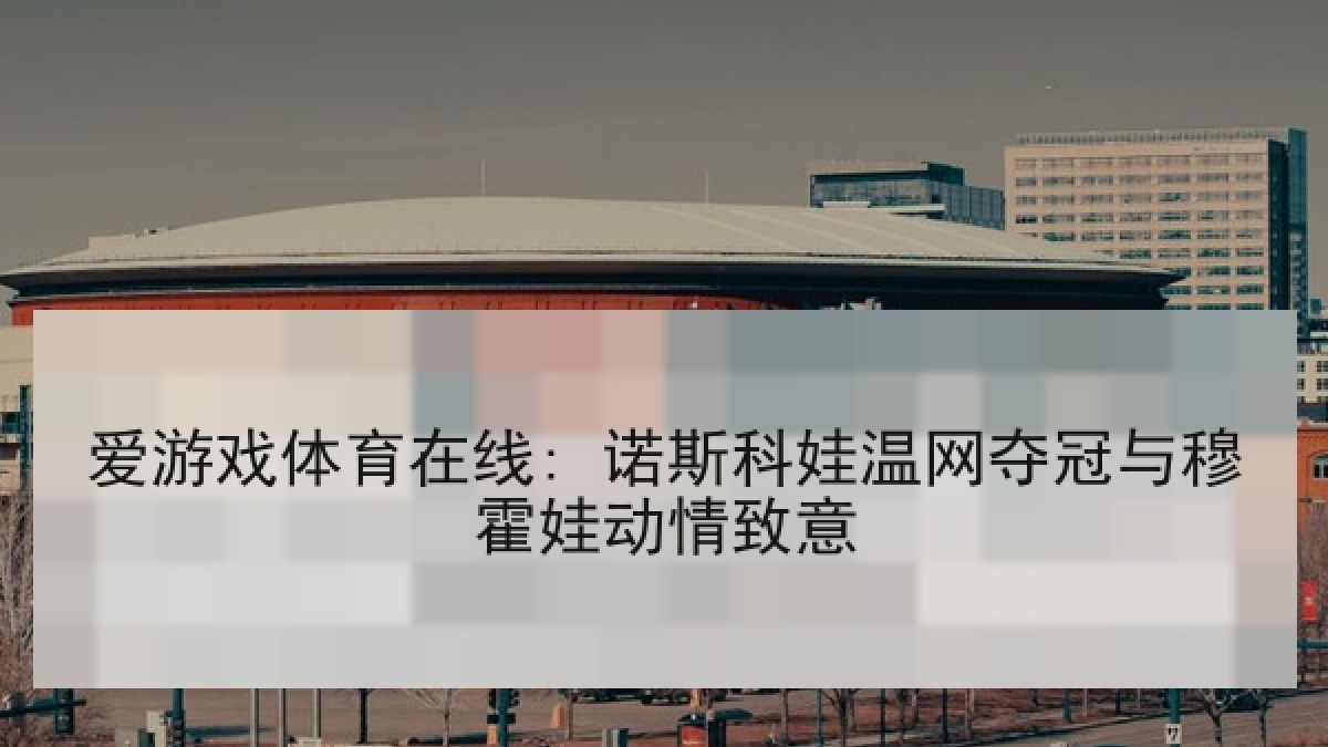 爱游戏体育在线: 诺斯科娃温网夺冠与穆霍娃动情致意