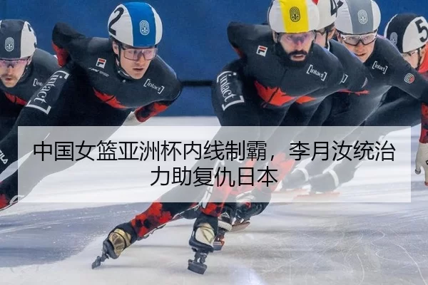 中国女篮亚洲杯内线制霸，李月汝统治力助复仇日本