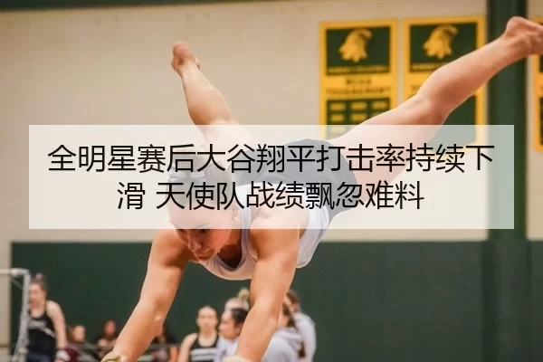 全明星赛后大谷翔平打击率持续下滑 天使队战绩飘忽难料
