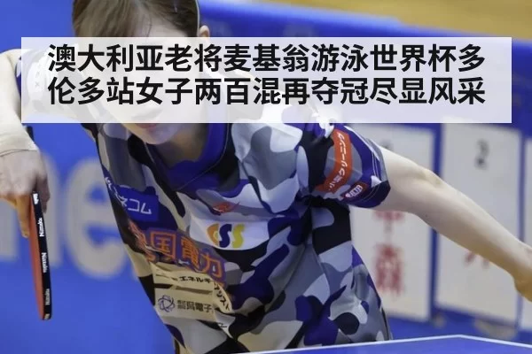 澳大利亚老将麦基翁游泳世界杯多伦多站女子两百混再夺冠尽显风采