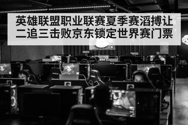 英雄联盟职业联赛夏季赛滔搏让二追三击败京东锁定世界赛门票