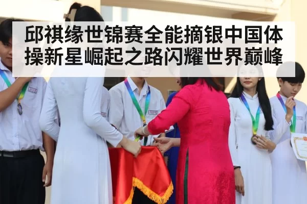 邱祺缘世锦赛全能摘银中国体操新星崛起之路闪耀世界巅峰