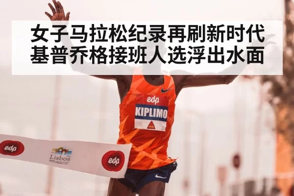 女子马拉松纪录再刷新时代 基普乔格接班人选浮出水面