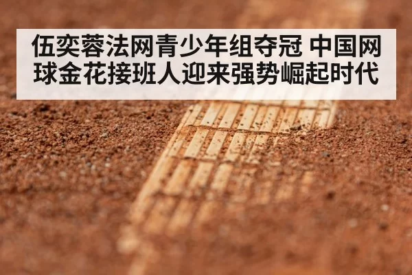 伍奕蓉法网青少年组夺冠 中国网球金花接班人迎来强势崛起时代
