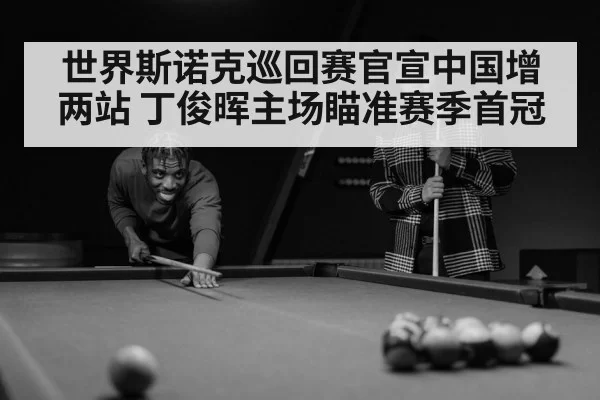 世界斯诺克巡回赛官宣中国增两站 丁俊晖主场瞄准赛季首冠