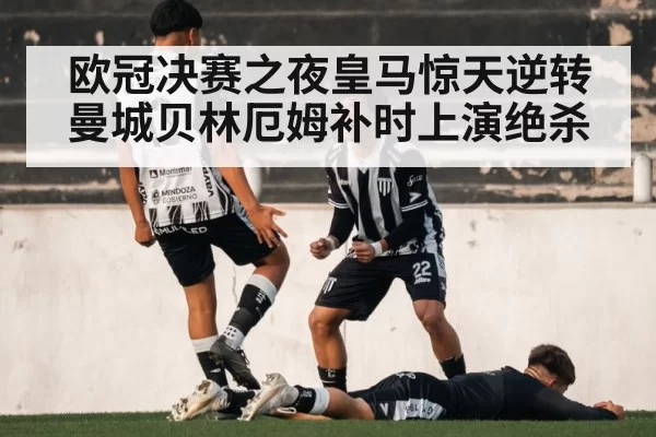 欧冠决赛之夜皇马惊天逆转曼城贝林厄姆补时上演绝杀
