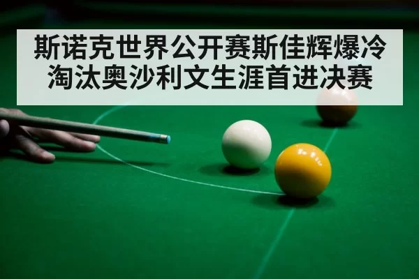 斯诺克世界公开赛斯佳辉爆冷淘汰奥沙利文生涯首进决赛