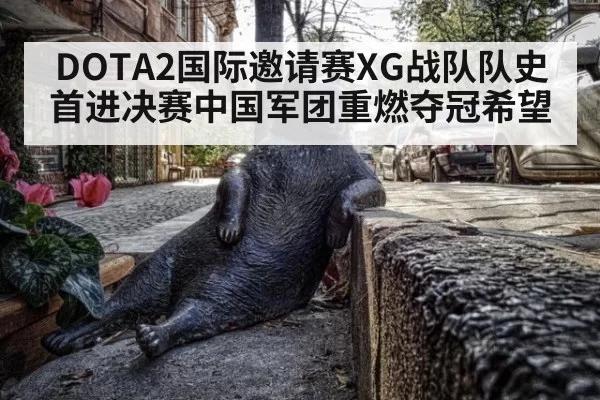 DOTA2国际邀请赛XG战队队史首进决赛中国军团重燃夺冠希望