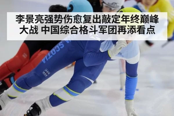 李景亮强势伤愈复出敲定年终巅峰大战 中国综合格斗军团再添看点