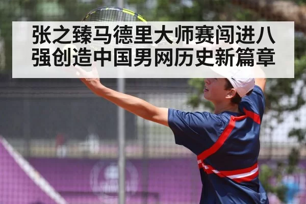 张之臻马德里大师赛闯进八强创造中国男网历史新篇章